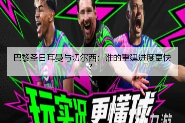 巴黎圣日耳曼与切尔西：谁的重建进度更快？