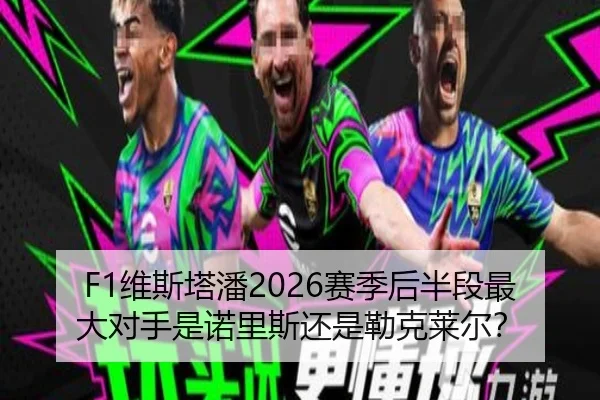 F1维斯塔潘2026赛季后半段最大对手是诺里斯还是勒克莱尔？